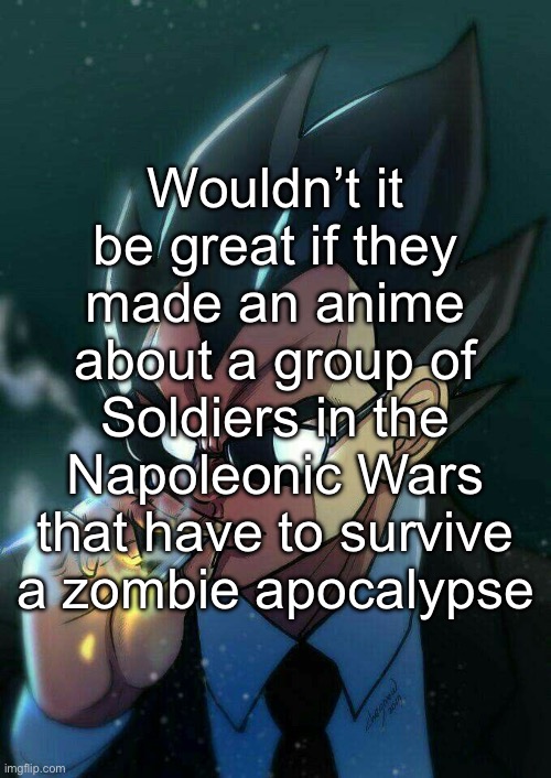 There are no females for your information | Wouldn’t it be great if they made an anime about a group of Soldiers in the Napoleonic Wars that have to survive a zombie apocalypse | image tagged in vegeta smoking,msmg,anime | made w/ Imgflip meme maker