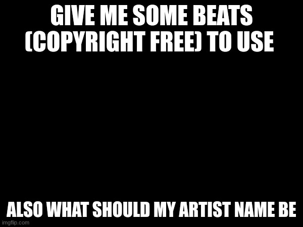 GIVE ME SOME BEATS (COPYRIGHT FREE) TO USE; ALSO WHAT SHOULD MY ARTIST NAME BE | made w/ Imgflip meme maker