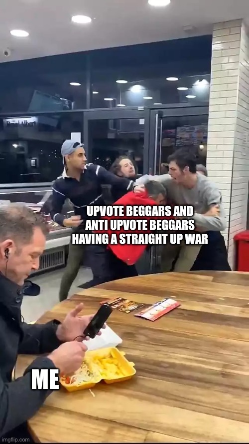 I really could not give half a damn | UPVOTE BEGGARS AND ANTI UPVOTE BEGGARS HAVING A STRAIGHT UP WAR; ME | image tagged in cafeteria fight | made w/ Imgflip meme maker