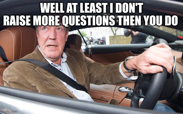 jeremy clarkson | WELL AT LEAST I DON'T RAISE MORE QUESTIONS THEN YOU DO | image tagged in jeremy clarkson | made w/ Imgflip meme maker