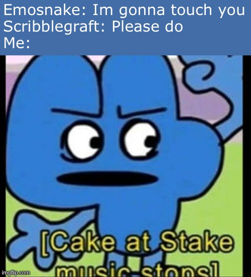 Like what the actual fuck is wrong with people these days | Emosnake: Im gonna touch you
Scribblegraft: Please do
Me: | image tagged in cake at stake music stops | made w/ Imgflip meme maker