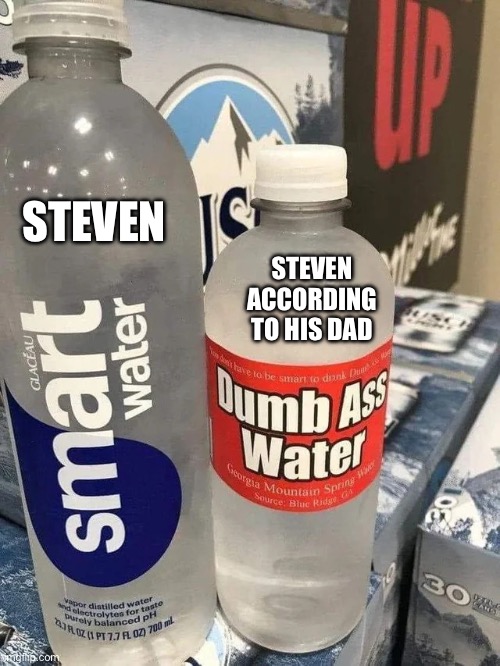 Dumb Water | STEVEN; STEVEN ACCORDING TO HIS DAD | image tagged in dumb water | made w/ Imgflip meme maker