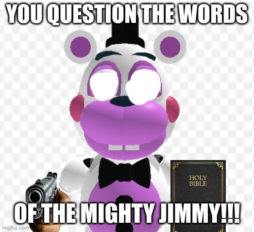 YOU QUESTION THE WORDS; OF THE MIGHTY JIMMY!!! | image tagged in helpyfnaf | made w/ Imgflip meme maker