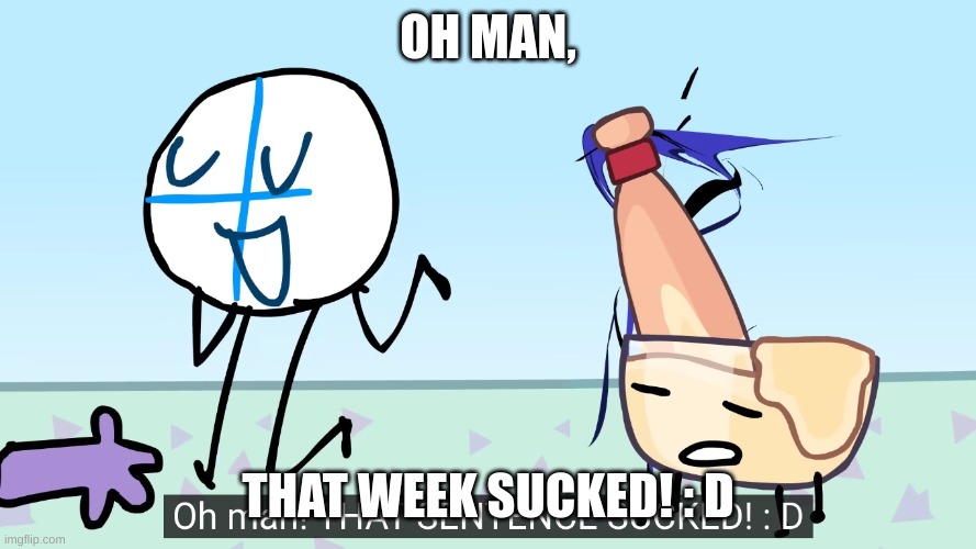 Last week sucked for me. | OH MAN, THAT WEEK SUCKED! : D | image tagged in oh man that sentence sucked,animatic battle | made w/ Imgflip meme maker