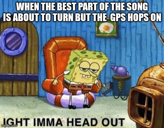 SHOUT: GPS | WHEN THE BEST PART OF THE SONG IS ABOUT TO TURN BUT THE  GPS HOPS ON | image tagged in ight imma head out | made w/ Imgflip meme maker