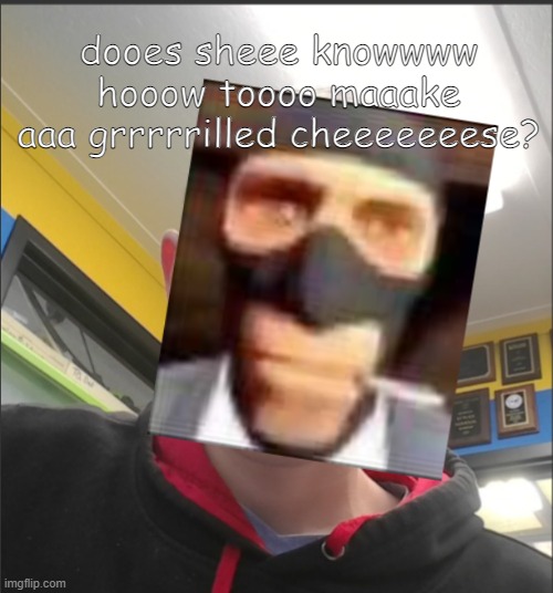 That baX is a SPY! | dooes sheee knowwww hooow toooo maaake aaa grrrrrilled cheeeeeeese? | image tagged in that bax is a spy | made w/ Imgflip meme maker