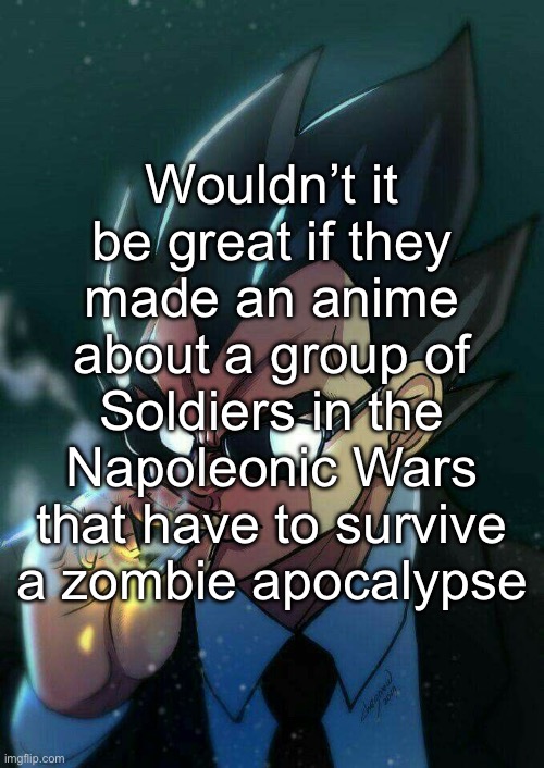 No Soldier girls for your information | Wouldn’t it be great if they made an anime about a group of Soldiers in the Napoleonic Wars that have to survive a zombie apocalypse | image tagged in vegeta smoking,anime | made w/ Imgflip meme maker