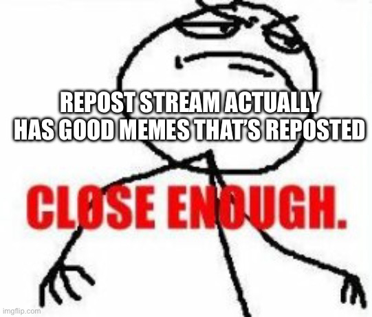 People really pick out good memes to repost | REPOST STREAM ACTUALLY HAS GOOD MEMES THAT’S REPOSTED | image tagged in stickman close enough | made w/ Imgflip meme maker