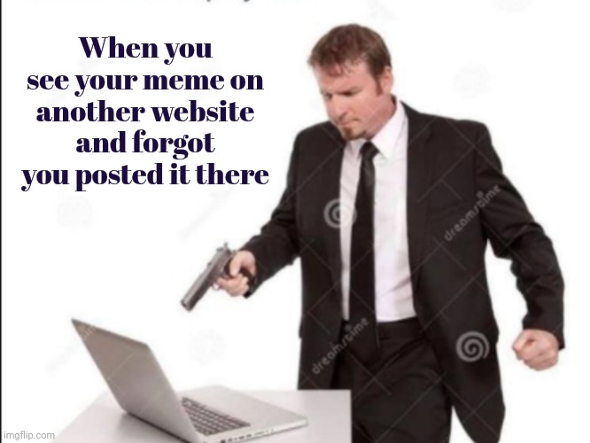 Getting forgetful | When you see your meme on another website and forgot you posted it there | image tagged in guy shoots computer,memes,x x everywhere,i made that,how to recognize a stroke | made w/ Imgflip meme maker