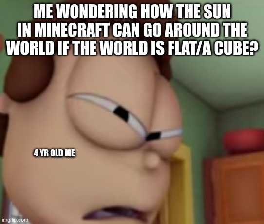 Minecraft... | ME WONDERING HOW THE SUN IN MINECRAFT CAN GO AROUND THE WORLD IF THE WORLD IS FLAT/A CUBE? 4 YR OLD ME | image tagged in wtf jon | made w/ Imgflip meme maker