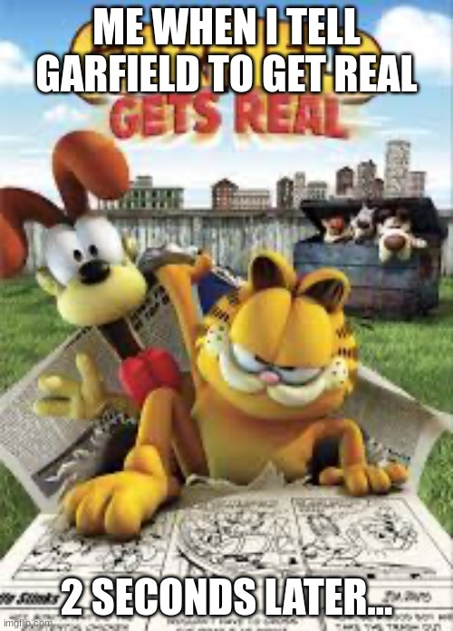 G E T  R E A L . . . | ME WHEN I TELL GARFIELD TO GET REAL; 2 SECONDS LATER... | image tagged in garfield gets real | made w/ Imgflip meme maker