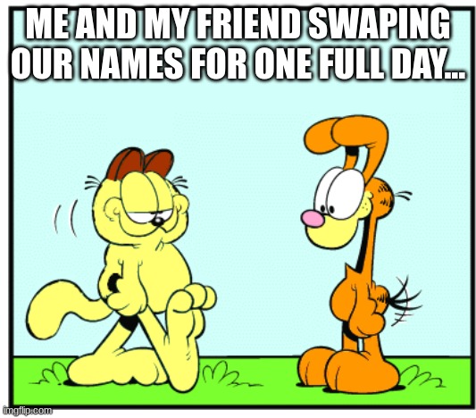 SWAPPING NAMES | ME AND MY FRIEND SWAPING OUR NAMES FOR ONE FULL DAY... | image tagged in odfield and garie | made w/ Imgflip meme maker