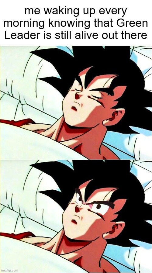 goku sleeping wake up | me waking up every morning knowing that Green Leader is still alive out there | image tagged in goku sleeping wake up | made w/ Imgflip meme maker