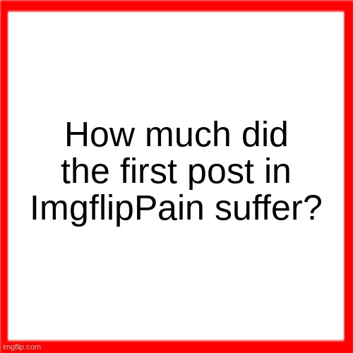 Red box | How much did the first post in ImgflipPain suffer? | image tagged in red box | made w/ Imgflip meme maker