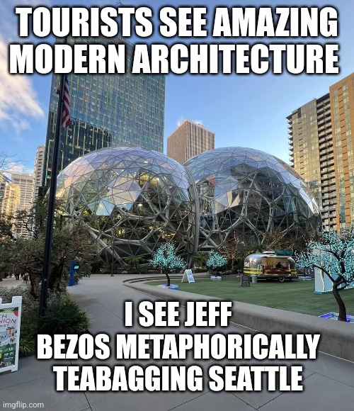 BezosbigOlBalls | TOURISTS SEE AMAZING MODERN ARCHITECTURE; I SEE JEFF BEZOS METAPHORICALLY TEABAGGING SEATTLE | image tagged in the spheres | made w/ Imgflip meme maker