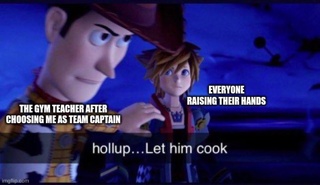 hollup let him cook | THE GYM TEACHER AFTER CHOOSING ME AS TEAM CAPTAIN; EVERYONE RAISING THEIR HANDS | image tagged in hollup let him cook | made w/ Imgflip meme maker