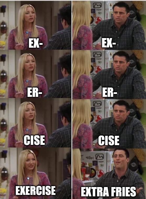 Extra fries | EX-; EX-; ER-; ER-; CISE; CISE; EXERCISE; EXTRA FRIES | image tagged in phoebe joey,funny,funny memes,fun | made w/ Imgflip meme maker