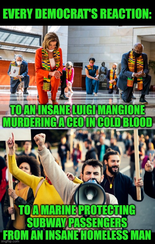 How much more proof do you need that Democrats worship cowards and killers??? | EVERY DEMOCRAT'S REACTION:; TO AN INSANE LUIGI MANGIONE MURDERING A CEO IN COLD BLOOD; TO A MARINE PROTECTING SUBWAY PASSENGERS FROM AN INSANE HOMELESS MAN | image tagged in democrats kneeling,outrage mob,liberal hypocrisy,stupid liberals,democratic party,biased media | made w/ Imgflip meme maker