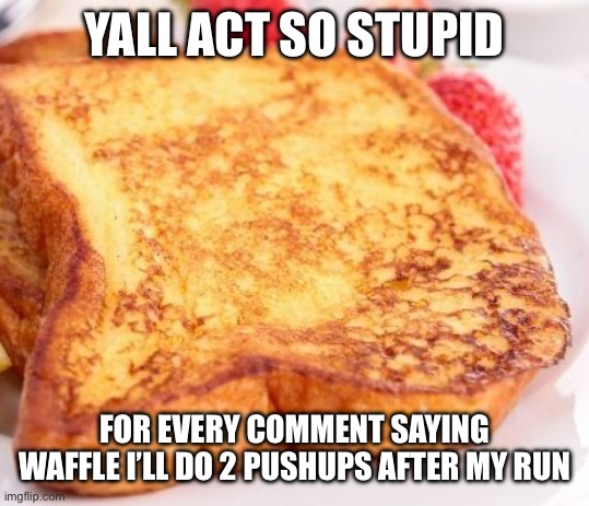 I’ll be back in 35 ish minutes | YALL ACT SO STUPID; FOR EVERY COMMENT SAYING WAFFLE I’LL DO 2 PUSHUPS AFTER MY RUN | image tagged in french toast | made w/ Imgflip meme maker