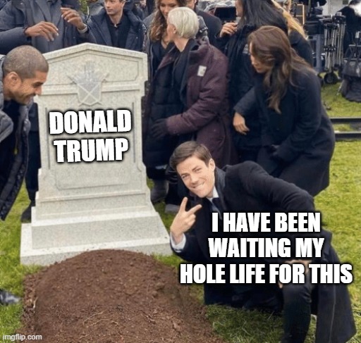 Grant Gustin over grave | DONALD TRUMP; I HAVE BEEN WAITING MY HOLE LIFE FOR THIS | image tagged in grant gustin over grave | made w/ Imgflip meme maker