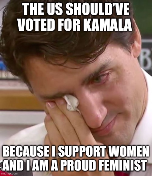 Male Feminist | THE US SHOULD’VE VOTED FOR KAMALA; BECAUSE I SUPPORT WOMEN AND I AM A PROUD FEMINIST | image tagged in justin trudeau crying,kamala harris,usa,feminism,politics,political meme | made w/ Imgflip meme maker