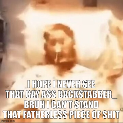 Markiplier on fire | I HOPE I NEVER SEE THAT GAY ASS BACKSTABBER_ BRUH I CAN'T STAND THAT FATHERLESS PIECE OF SHIT | image tagged in markiplier on fire | made w/ Imgflip meme maker