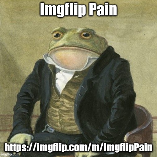 Gentlemen, it is with great pleasure to inform you that | Imgflip Pain; https://imgflip.com/m/ImgflipPain | image tagged in gentlemen it is with great pleasure to inform you that | made w/ Imgflip meme maker