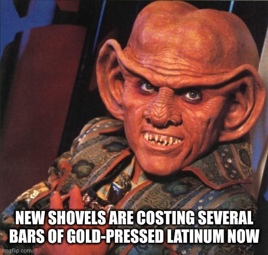 Ferengi | NEW SHOVELS ARE COSTING SEVERAL BARS OF GOLD-PRESSED LATINUM NOW | image tagged in ferengi | made w/ Imgflip meme maker