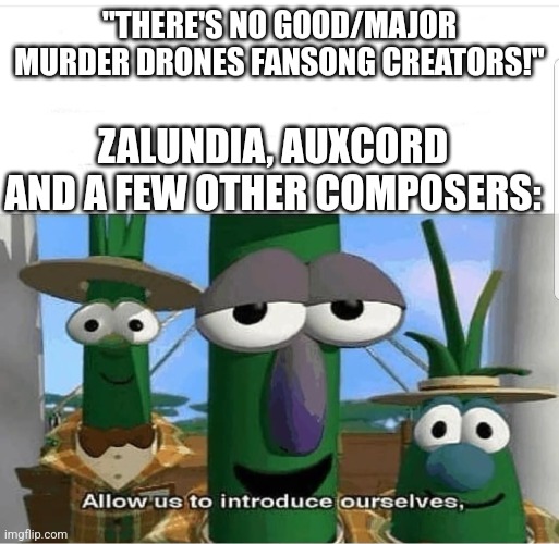 Go look em up. You won't be disappointed (mod note: I won't be home for Christmas - blink-182, it's called original music) | "THERE'S NO GOOD/MAJOR MURDER DRONES FANSONG CREATORS!"; ZALUNDIA, AUXCORD AND A FEW OTHER COMPOSERS: | image tagged in allow us to introduce ourselves,murder drones,music | made w/ Imgflip meme maker