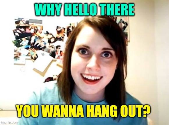 Overly Attached Girlfriend Meme | WHY HELLO THERE YOU WANNA HANG OUT? | image tagged in memes,overly attached girlfriend | made w/ Imgflip meme maker