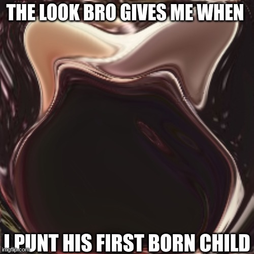 THE LOOK BRO GIVES ME WHEN; I PUNT HIS FIRST BORN CHILD | image tagged in so true memes | made w/ Imgflip meme maker