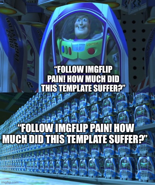 Buzz lightyear clones | “FOLLOW IMGFLIP PAIN! HOW MUCH DID THIS TEMPLATE SUFFER?”; “FOLLOW IMGFLIP PAIN! HOW MUCH DID THIS TEMPLATE SUFFER?” | image tagged in buzz lightyear clones | made w/ Imgflip meme maker