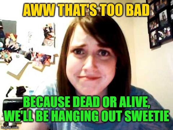 Overly Attached Girlfriend touched | AWW THAT'S TOO BAD BECAUSE DEAD OR ALIVE, WE'LL BE HANGING OUT SWEETIE | image tagged in overly attached girlfriend touched | made w/ Imgflip meme maker