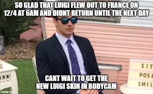 SO GLAD THAT LUIGI FLEW OUT TO FRANCE ON 12/4 AT 6AM AND DIDNT RETURN UNTIL THE NEXT DAY; CANT WAIT TO GET THE NEW LUIGI SKIN IN BODYCAM | made w/ Imgflip meme maker
