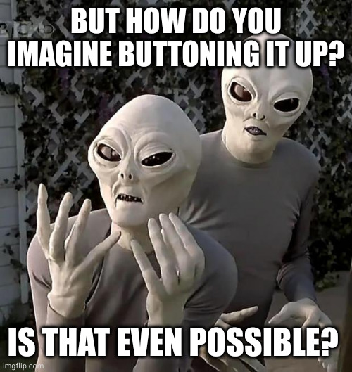 Aliens | BUT HOW DO YOU IMAGINE BUTTONING IT UP? IS THAT EVEN POSSIBLE? | image tagged in aliens | made w/ Imgflip meme maker