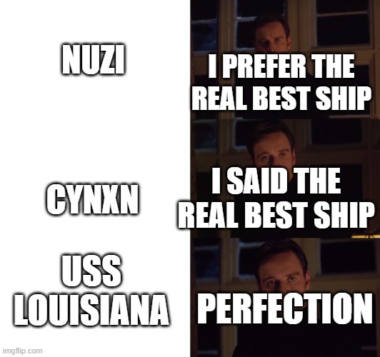 Mod note : Pennsylvania better tho | NUZI; I PREFER THE REAL BEST SHIP; CYNXN; I SAID THE REAL BEST SHIP; USS LOUISIANA; PERFECTION | image tagged in perfection | made w/ Imgflip meme maker