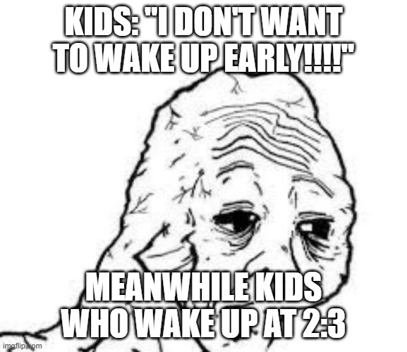 tired wojak | KIDS: "I DON'T WANT TO WAKE UP EARLY!!!!" MEANWHILE KIDS WHO WAKE UP AT 2:3 | image tagged in tired wojak | made w/ Imgflip meme maker