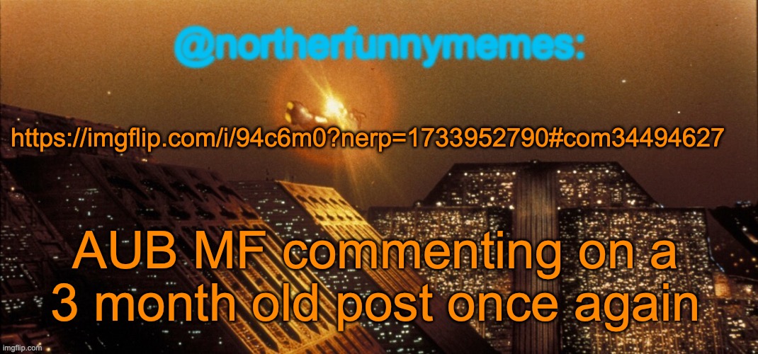 northerfunnymemes announcement template | https://imgflip.com/i/94c6m0?nerp=1733952790#com34494627; AUB MF commenting on a 3 month old post once again | image tagged in northerfunnymemes announcement template | made w/ Imgflip meme maker