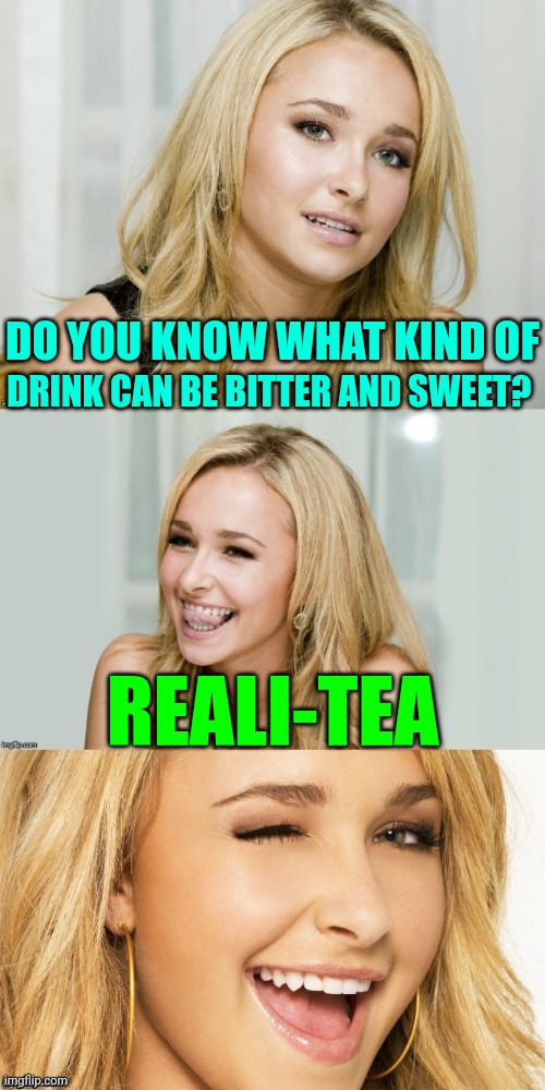 Life's Brew | DO YOU KNOW WHAT KIND OF; DRINK CAN BE BITTER AND SWEET? REALI-TEA | image tagged in bad pun hayden panettiere,memes,life | made w/ Imgflip meme maker