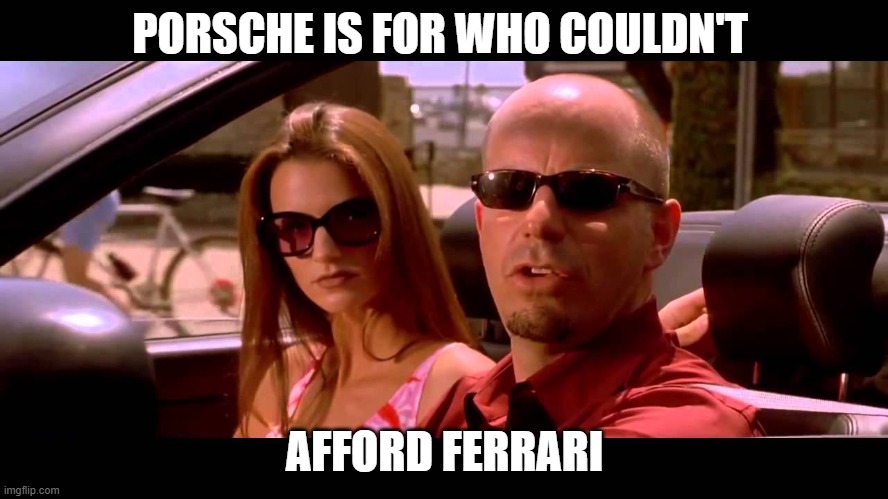 porsche couldnt afford ferrari | PORSCHE IS FOR WHO COULDN'T; AFFORD FERRARI | image tagged in more than you can afford pal,porsche,ferrari,car,rich | made w/ Imgflip meme maker