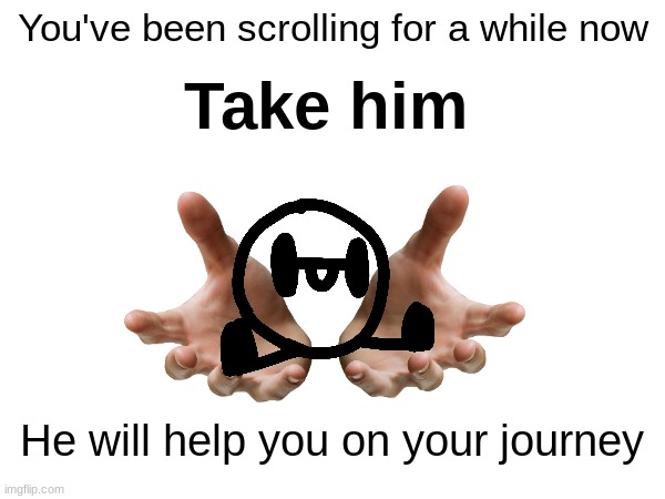 You've been scrolling for a while now; Take him; He will help you on your journey | image tagged in it's okay,keep scrolling,i dont care | made w/ Imgflip meme maker