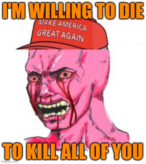 Triggered MAGAt | I'M WILLING TO DIE TO KILL ALL OF YOU | image tagged in triggered magat | made w/ Imgflip meme maker