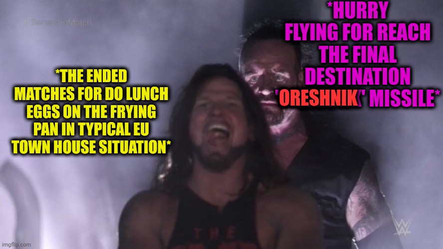 -I'm coming home, honey! | *HURRY FLYING FOR REACH THE FINAL DESTINATION 'ORESHNIK' MISSILE*; *THE ENDED MATCHES FOR DO LUNCH EGGS ON THE FRYING PAN IN TYPICAL EU TOWN HOUSE SITUATION*; ORESHNIK | image tagged in aj styles undertaker,oreshnik,missile,matches,your free trial of living has ended,frying pan | made w/ Imgflip meme maker