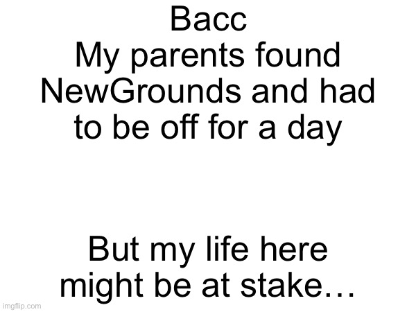 Bacc
My parents found NewGrounds and had to be off for a day; But my life here might be at stake… | made w/ Imgflip meme maker