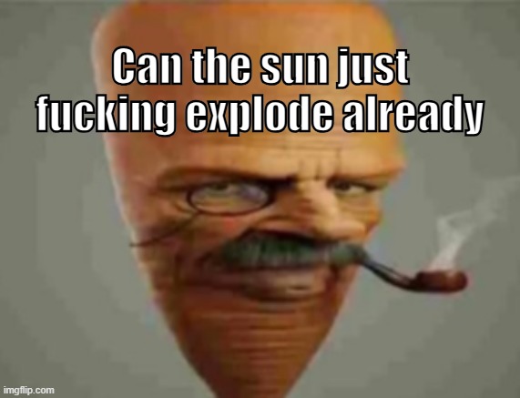 carrot smoking pipe | Can the sun just fucking explode already | image tagged in carrot smoking pipe | made w/ Imgflip meme maker