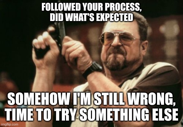 Am I The Only One Around Here | FOLLOWED YOUR PROCESS,
DID WHAT'S EXPECTED; SOMEHOW I'M STILL WRONG, TIME TO TRY SOMETHING ELSE | image tagged in memes,am i the only one around here | made w/ Imgflip meme maker