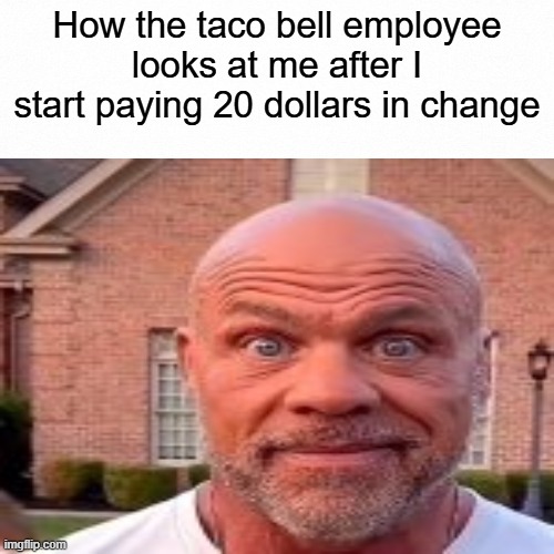 White backround | How the taco bell employee looks at me after I start paying 20 dollars in change | image tagged in white backround,how bro looks at me,taco bell | made w/ Imgflip meme maker