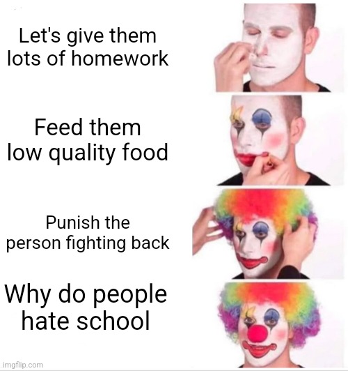 Clown Applying Makeup | Let's give them lots of homework; Feed them low quality food; Punish the person fighting back; Why do people hate school | image tagged in memes,clown applying makeup | made w/ Imgflip meme maker