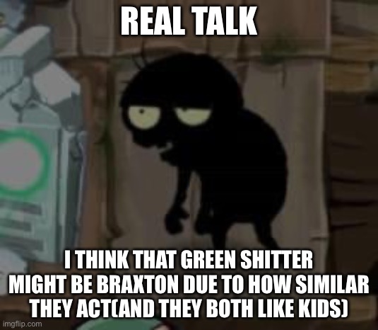 Bro really | REAL TALK; I THINK THAT GREEN SHITTER MIGHT BE BRAXTON DUE TO HOW SIMILAR THEY ACT(AND THEY BOTH LIKE KIDS) | image tagged in bro really | made w/ Imgflip meme maker