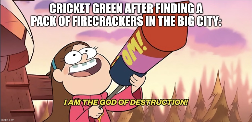 I am the God of Destruction! | CRICKET GREEN AFTER FINDING A PACK OF FIRECRACKERS IN THE BIG CITY: | image tagged in i am the god of destruction | made w/ Imgflip meme maker